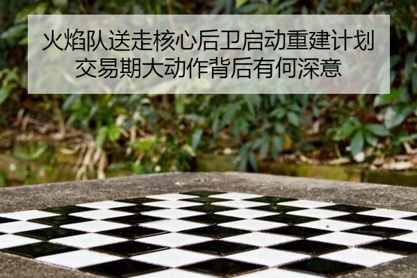 火焰队送走核心后卫启动重建计划 交易期大动作背后有何深意